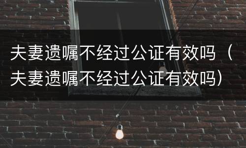 夫妻遗嘱不经过公证有效吗（夫妻遗嘱不经过公证有效吗）