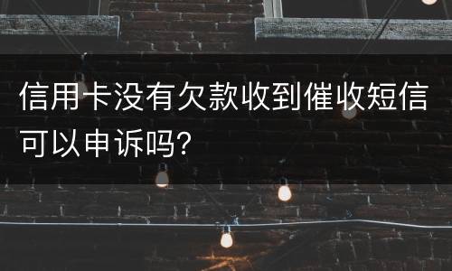 信用卡没有欠款收到催收短信可以申诉吗？