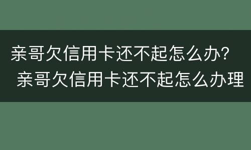 亲哥欠信用卡还不起怎么办？ 亲哥欠信用卡还不起怎么办理