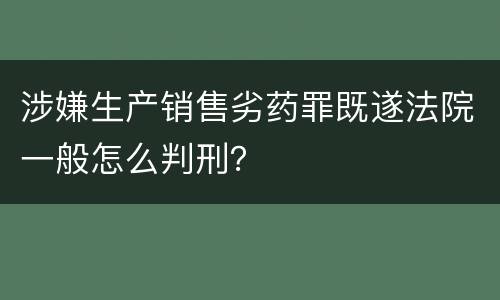 涉嫌生产销售劣药罪既遂法院一般怎么判刑？