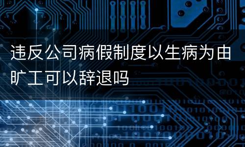 违反公司病假制度以生病为由旷工可以辞退吗