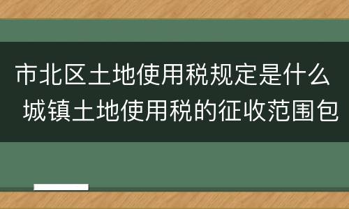 市北区土地使用税规定是什么 城镇土地使用税的征收范围包括办公区吗