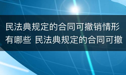 民法典规定的合同可撤销情形有哪些 民法典规定的合同可撤销情形有哪些