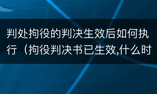 判处拘役的判决生效后如何执行（拘役判决书已生效,什么时候执行）