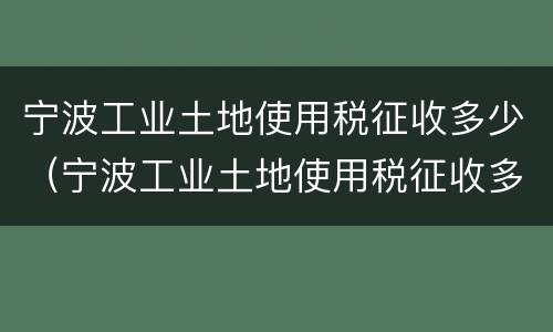 宁波工业土地使用税征收多少（宁波工业土地使用税征收多少钱）