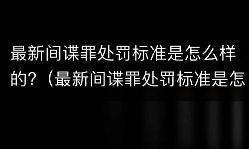 最新间谍罪处罚标准是怎么样的?（最新间谍罪处罚标准是怎么样的呀）