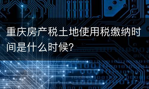 重庆房产税土地使用税缴纳时间是什么时候？