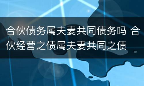 合伙债务属夫妻共同债务吗 合伙经营之债属夫妻共同之债
