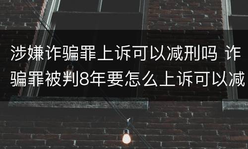 涉嫌诈骗罪上诉可以减刑吗 诈骗罪被判8年要怎么上诉可以减刑