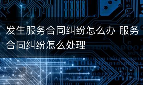 发生服务合同纠纷怎么办 服务合同纠纷怎么处理