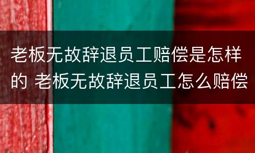 老板无故辞退员工赔偿是怎样的 老板无故辞退员工怎么赔偿