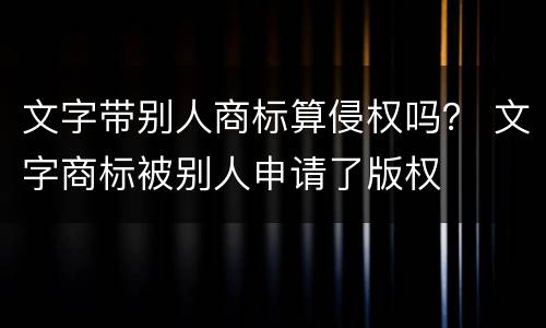 文字带别人商标算侵权吗？ 文字商标被别人申请了版权