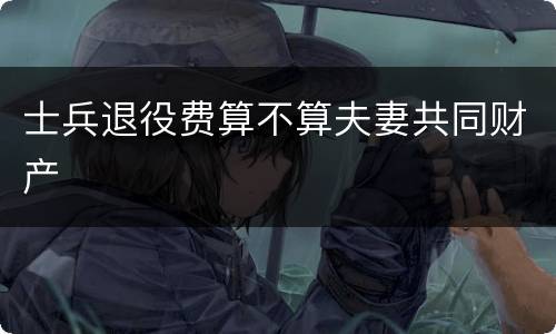 士兵退役费算不算夫妻共同财产