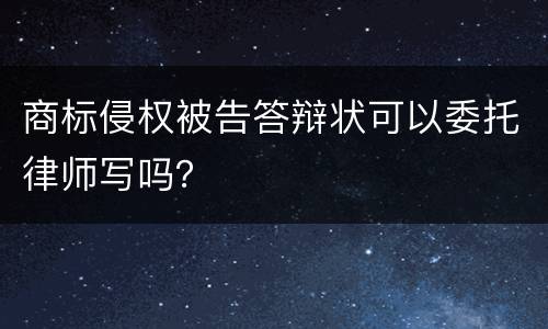 商标侵权被告答辩状可以委托律师写吗？