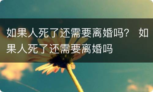 如果人死了还需要离婚吗？ 如果人死了还需要离婚吗