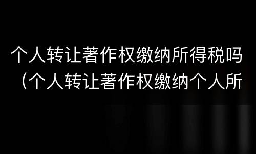 个人转让著作权缴纳所得税吗（个人转让著作权缴纳个人所得税）