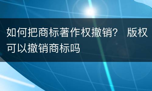 如何把商标著作权撤销？ 版权可以撤销商标吗