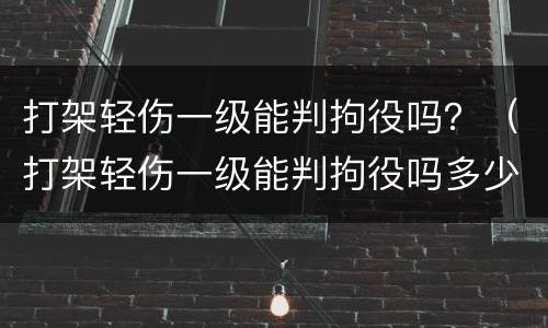打架轻伤一级能判拘役吗？（打架轻伤一级能判拘役吗多少天）