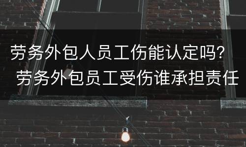 劳务外包人员工伤能认定吗？ 劳务外包员工受伤谁承担责任