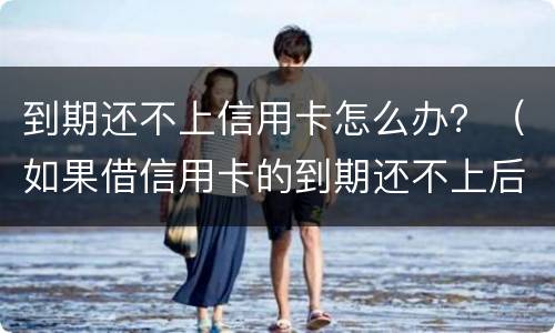 到期还不上信用卡怎么办？（如果借信用卡的到期还不上后果怎样）