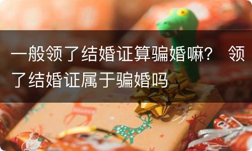 一般领了结婚证算骗婚嘛？ 领了结婚证属于骗婚吗