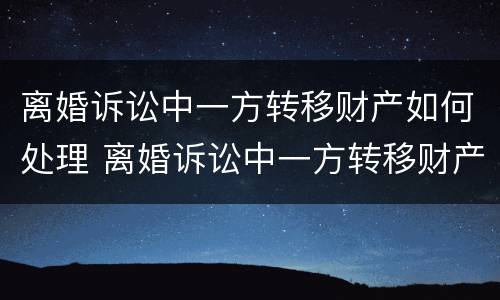 离婚诉讼中一方转移财产如何处理 离婚诉讼中一方转移财产如何处理呢