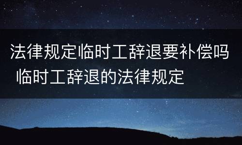 法律规定临时工辞退要补偿吗 临时工辞退的法律规定