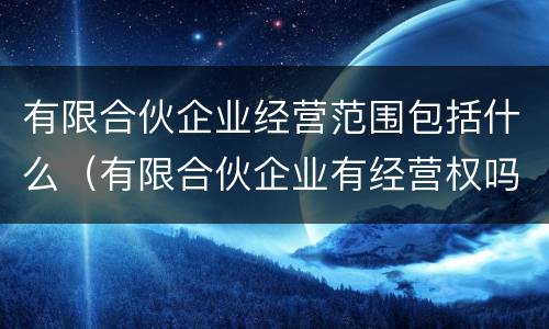 有限合伙企业经营范围包括什么（有限合伙企业有经营权吗）