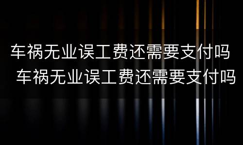 车祸无业误工费还需要支付吗 车祸无业误工费还需要支付吗合法吗