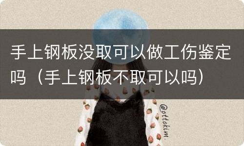 手上钢板没取可以做工伤鉴定吗（手上钢板不取可以吗）