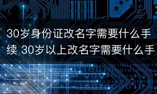 30岁身份证改名字需要什么手续 30岁以上改名字需要什么手续