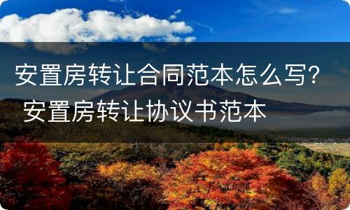 安置房转让合同范本怎么写？ 安置房转让协议书范本