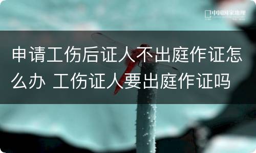 申请工伤后证人不出庭作证怎么办 工伤证人要出庭作证吗