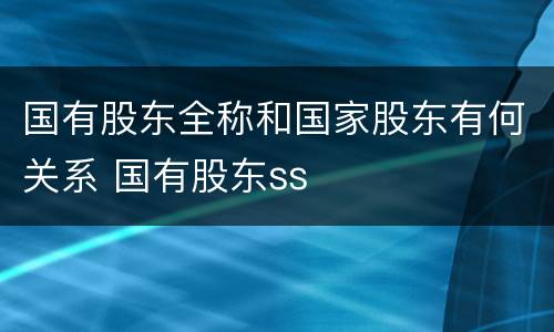 国有股东全称和国家股东有何关系 国有股东ss