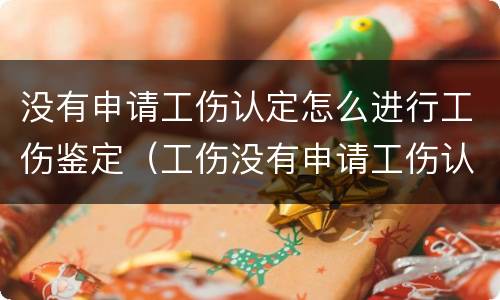 没有申请工伤认定怎么进行工伤鉴定（工伤没有申请工伤认定怎么办）