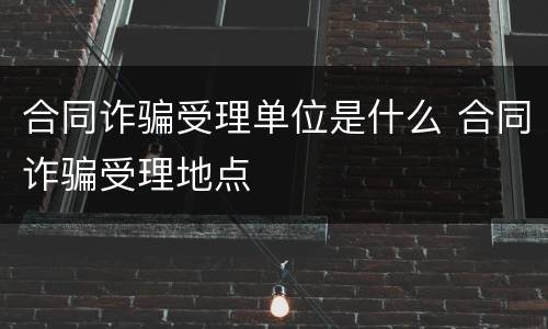 合同诈骗受理单位是什么 合同诈骗受理地点