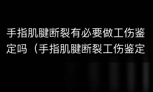 手指肌腱断裂有必要做工伤鉴定吗（手指肌腱断裂工伤鉴定级别）