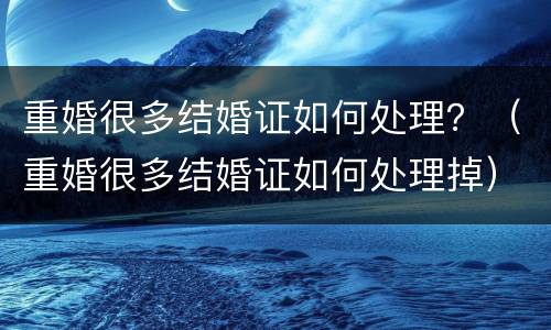 重婚很多结婚证如何处理？（重婚很多结婚证如何处理掉）