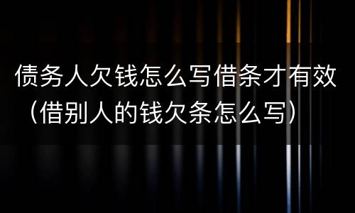 债务人欠钱怎么写借条才有效（借别人的钱欠条怎么写）