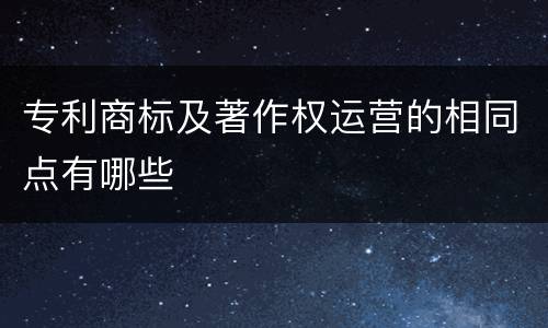 专利商标及著作权运营的相同点有哪些