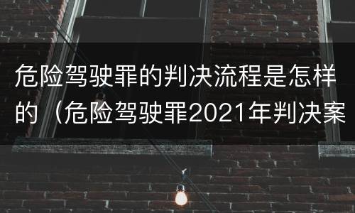 危险驾驶罪的判决流程是怎样的（危险驾驶罪2021年判决案例）