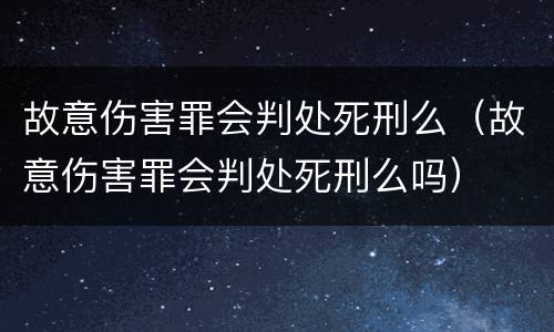 故意伤害罪会判处死刑么（故意伤害罪会判处死刑么吗）