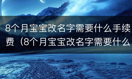 8个月宝宝改名字需要什么手续费（8个月宝宝改名字需要什么手续费呢）
