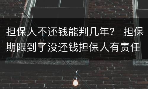 担保人不还钱能判几年？ 担保期限到了没还钱担保人有责任吗