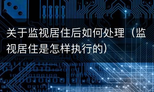 关于监视居住后如何处理（监视居住是怎样执行的）