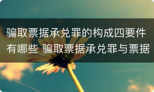 骗取票据承兑罪的构成四要件有哪些 骗取票据承兑罪与票据诈骗罪区别