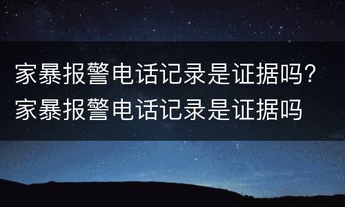 家暴报警电话记录是证据吗? 家暴报警电话记录是证据吗