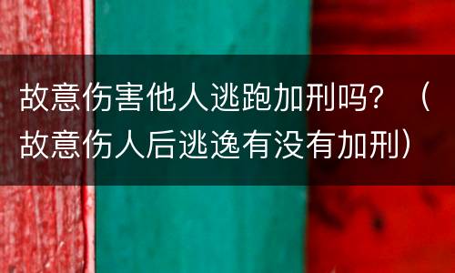 故意伤害他人逃跑加刑吗？（故意伤人后逃逸有没有加刑）