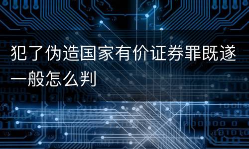 犯了伪造国家有价证券罪既遂一般怎么判