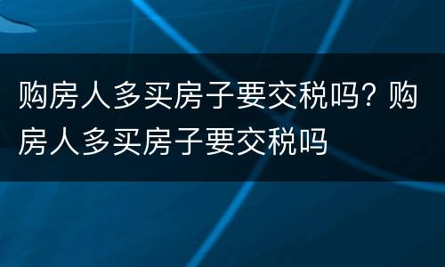 购房人多买房子要交税吗? 购房人多买房子要交税吗